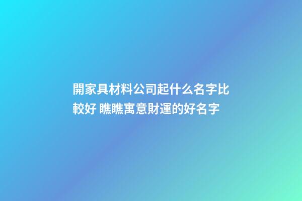 開家具材料公司起什么名字比較好 瞧瞧寓意財運的好名字-第1張-公司起名-玄機派